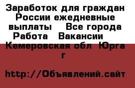 Заработок для граждан России.ежедневные выплаты. - Все города Работа » Вакансии   . Кемеровская обл.,Юрга г.